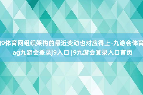 J9体育网组织架构的最近变动也对应得上-九游会体育 ag九游会登录j9入口 j9九游会登录入口首页