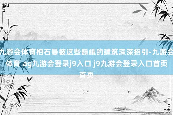 九游会体育柏石曼被这些巍峨的建筑深深招引-九游会体育 ag九游会登录j9入口 j9九游会登录入口首页