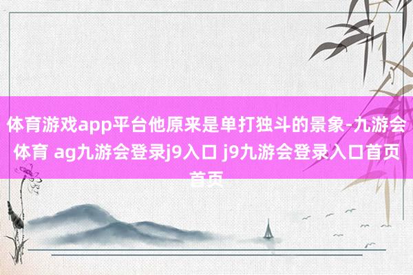 体育游戏app平台他原来是单打独斗的景象-九游会体育 ag九游会登录j9入口 j9九游会登录入口首页