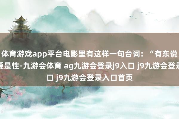 体育游戏app平台电影里有这样一句台词：“有东说念主认为爱是性-九游会体育 ag九游会登录j9入口 j9九游会登录入口首页