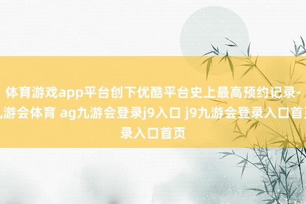 体育游戏app平台创下优酷平台史上最高预约记录-九游会体育 ag九游会登录j9入口 j9九游会登录入口首页