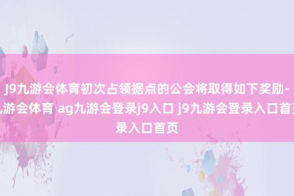 J9九游会体育初次占领据点的公会将取得如下奖励-九游会体育 ag九游会登录j9入口 j9九游会登录入口首页