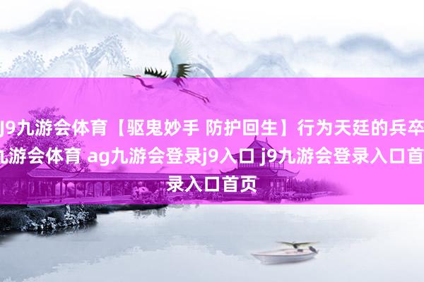 J9九游会体育【驱鬼妙手 防护回生】行为天廷的兵卒-九游会体育 ag九游会登录j9入口 j9九游会登录入口首页