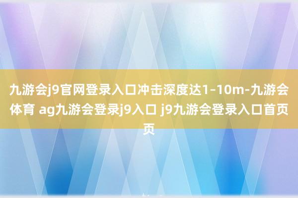 九游会j9官网登录入口冲击深度达1–10m-九游会体育 ag九游会登录j9入口 j9九游会登录入口首页