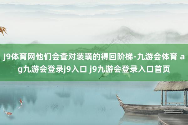 J9体育网他们会查对装璜的得回阶梯-九游会体育 ag九游会登录j9入口 j9九游会登录入口首页