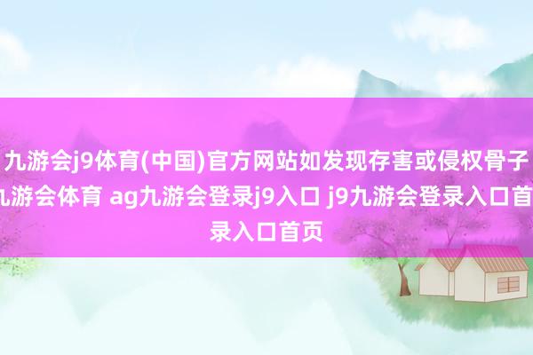 九游会j9体育(中国)官方网站如发现存害或侵权骨子-九游会体育 ag九游会登录j9入口 j9九游会登录入口首页