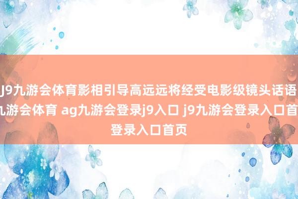 J9九游会体育影相引导高远远将经受电影级镜头话语-九游会体育 ag九游会登录j9入口 j9九游会登录入口首页