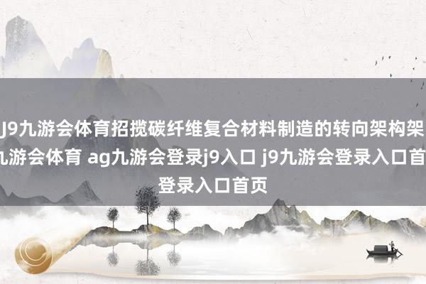 J9九游会体育招揽碳纤维复合材料制造的转向架构架-九游会体育 ag九游会登录j9入口 j9九游会登录入口首页