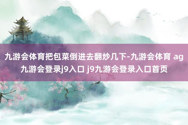 九游会体育把包菜倒进去翻炒几下-九游会体育 ag九游会登录j9入口 j9九游会登录入口首页