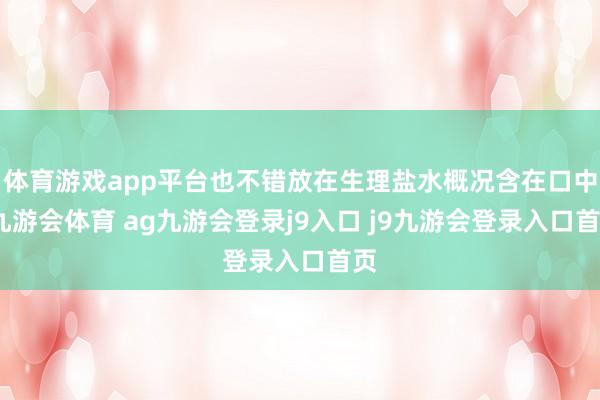 体育游戏app平台也不错放在生理盐水概况含在口中-九游会体育 ag九游会登录j9入口 j9九游会登录入口首页