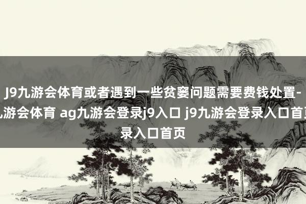 J9九游会体育或者遇到一些贫窭问题需要费钱处置-九游会体育 ag九游会登录j9入口 j9九游会登录入口首页