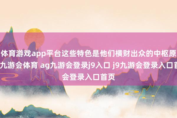 体育游戏app平台这些特色是他们横财出众的中枢原因-九游会体育 ag九游会登录j9入口 j9九游会登录入口首页