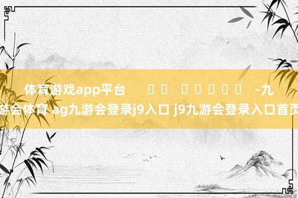 体育游戏app平台      		  					  -九游会体育 ag九游会登录j9入口 j9九游会登录入口首页