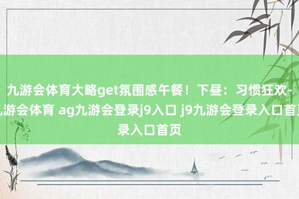 九游会体育大略get氛围感午餐！下昼：习惯狂欢-九游会体育 ag九游会登录j9入口 j9九游会登录入口首页