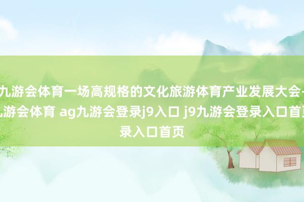 九游会体育一场高规格的文化旅游体育产业发展大会-九游会体育 ag九游会登录j9入口 j9九游会登录入口首页