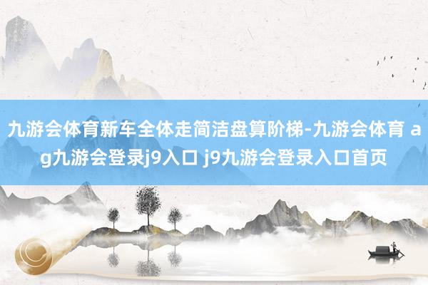 九游会体育新车全体走简洁盘算阶梯-九游会体育 ag九游会登录j9入口 j9九游会登录入口首页
