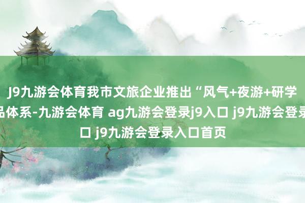 J9九游会体育我市文旅企业推出“风气+夜游+研学”多元产品体系-九游会体育 ag九游会登录j9入口 j9九游会登录入口首页