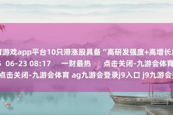 体育游戏app平台10只滞涨股具备“高研发强度+高增长后劲”双重特征    25  06-23 08:17     一财最热      点击关闭-九游会体育 ag九游会登录j9入口 j9九游会登录入口首页