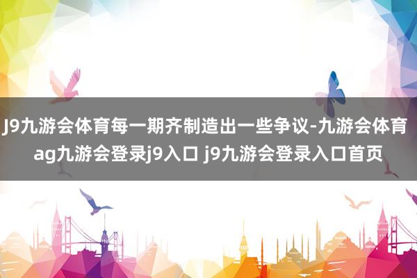 J9九游会体育每一期齐制造出一些争议-九游会体育 ag九游会登录j9入口 j9九游会登录入口首页