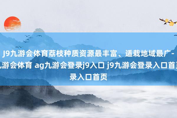 J9九游会体育荔枝种质资源最丰富、适栽地域最广-九游会体育 ag九游会登录j9入口 j9九游会登录入口首页