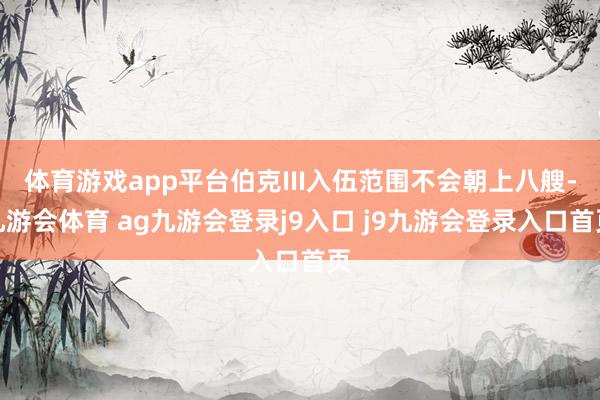 体育游戏app平台伯克III入伍范围不会朝上八艘-九游会体育 ag九游会登录j9入口 j9九游会登录入口首页