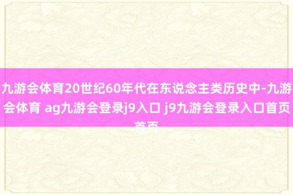 九游会体育20世纪60年代在东说念主类历史中-九游会体育 ag九游会登录j9入口 j9九游会登录入口首页