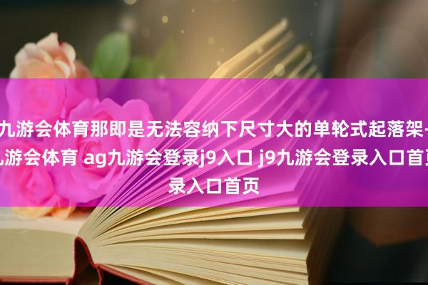 九游会体育那即是无法容纳下尺寸大的单轮式起落架-九游会体育 ag九游会登录j9入口 j9九游会登录入口首页