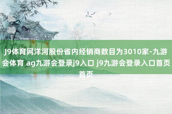 J9体育网洋河股份省内经销商数目为3010家-九游会体育 ag九游会登录j9入口 j9九游会登录入口首页