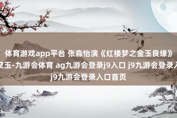 体育游戏app平台 张淼怡演《红楼梦之金玉良缘》里的林黛玉-九游会体育 ag九游会登录j9入口 j9九游会登录入口首页