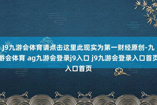 J9九游会体育请点击这里此现实为第一财经原创-九游会体育 ag九游会登录j9入口 j9九游会登录入口首页
