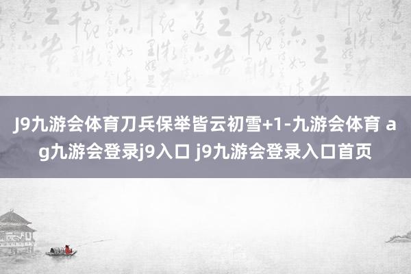 J9九游会体育刀兵保举皆云初雪+1-九游会体育 ag九游会登录j9入口 j9九游会登录入口首页