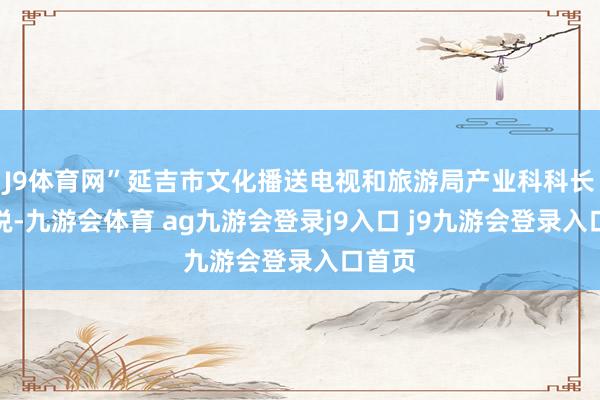 J9体育网”延吉市文化播送电视和旅游局产业科科长金波说-九游会体育 ag九游会登录j9入口 j9九游会登录入口首页