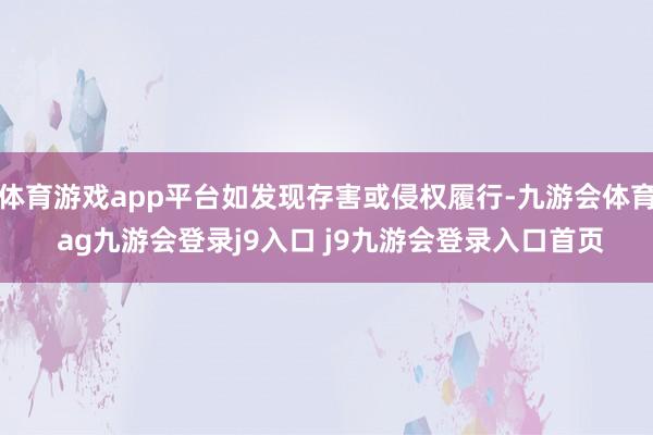 体育游戏app平台如发现存害或侵权履行-九游会体育 ag九游会登录j9入口 j9九游会登录入口首页