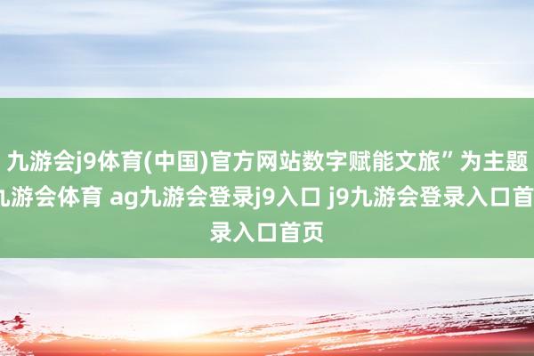 九游会j9体育(中国)官方网站数字赋能文旅”为主题-九游会体育 ag九游会登录j9入口 j9九游会登录入口首页