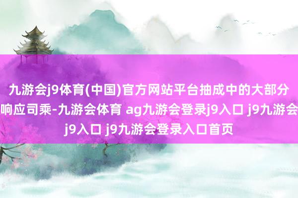 九游会j9体育(中国)官方网站平台抽成中的大部分资金通过补贴响应司乘-九游会体育 ag九游会登录j9入口 j9九游会登录入口首页