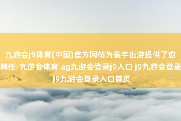 九游会j9体育(中国)官方网站为寰宇出游提供了愈加丰富的聘任-九游会体育 ag九游会登录j9入口 j9九游会登录入口首页