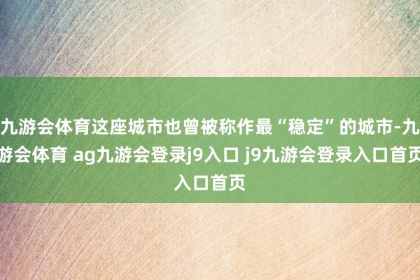 九游会体育这座城市也曾被称作最“稳定”的城市-九游会体育 ag九游会登录j9入口 j9九游会登录入口首页