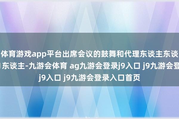 体育游戏app平台出席会议的鼓舞和代理东谈主东谈主数为1761东谈主-九游会体育 ag九游会登录j9入口 j9九游会登录入口首页