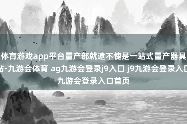 体育游戏app平台量产部就逮不愧是一站式量产器具下载站-九游会体育 ag九游会登录j9入口 j9九游会登录入口首页
