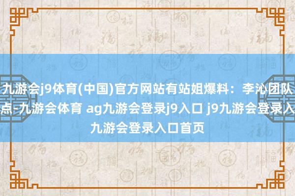 九游会j9体育(中国)官方网站有站姐爆料：李沁团队提前踩点-九游会体育 ag九游会登录j9入口 j9九游会登录入口首页