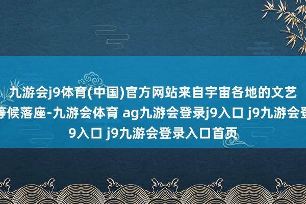 九游会j9体育(中国)官方网站来自宇宙各地的文艺心疼者静静等候落座-九游会体育 ag九游会登录j9入口 j9九游会登录入口首页