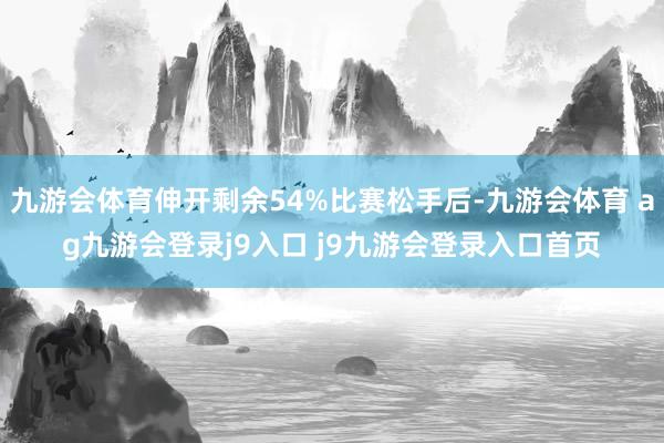 九游会体育伸开剩余54%比赛松手后-九游会体育 ag九游会登录j9入口 j9九游会登录入口首页