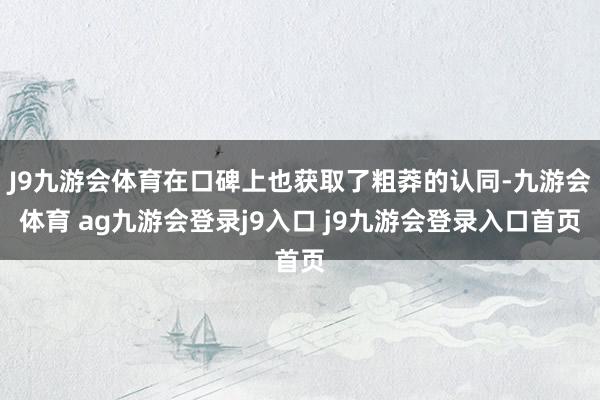 J9九游会体育在口碑上也获取了粗莽的认同-九游会体育 ag九游会登录j9入口 j9九游会登录入口首页