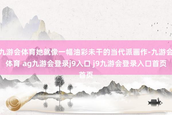 九游会体育她就像一幅油彩未干的当代派画作-九游会体育 ag九游会登录j9入口 j9九游会登录入口首页