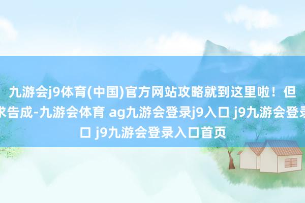 九游会j9体育(中国)官方网站攻略就到这里啦！但愿你们肯求告成-九游会体育 ag九游会登录j9入口 j9九游会登录入口首页