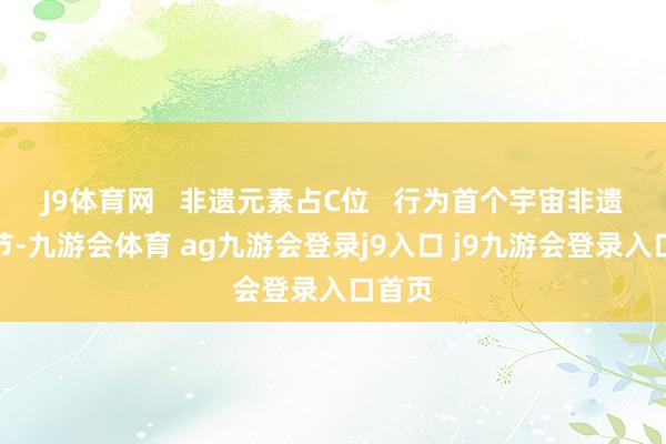J9体育网   非遗元素占C位   行为首个宇宙非遗版春节-九游会体育 ag九游会登录j9入口 j9九游会登录入口首页