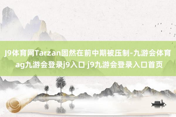 J9体育网Tarzan固然在前中期被压制-九游会体育 ag九游会登录j9入口 j9九游会登录入口首页
