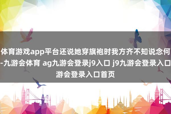 体育游戏app平台还说她穿旗袍时我方齐不知说念何如拍-九游会体育 ag九游会登录j9入口 j9九游会登录入口首页