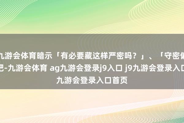 九游会体育暗示「有必要藏这样严密吗？」、「守密偏激了吧-九游会体育 ag九游会登录j9入口 j9九游会登录入口首页