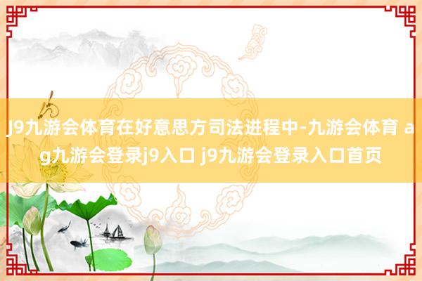 J9九游会体育在好意思方司法进程中-九游会体育 ag九游会登录j9入口 j9九游会登录入口首页